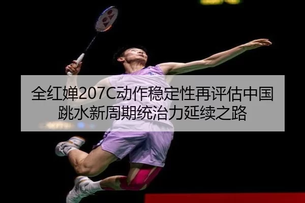 全红婵207C动作稳定性再评估中国跳水新周期统治力延续之路（worldcup）